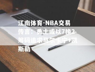 江南体育-NBA交易传言：勇士或以7换2筹码追求马尔卡宁+凯斯勒