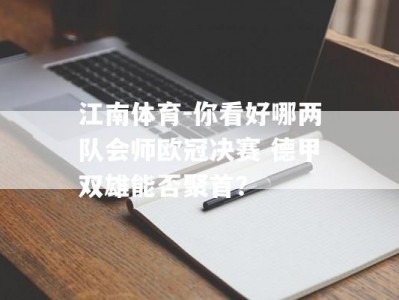 江南体育-你看好哪两队会师欧冠决赛 德甲双雄能否聚首？