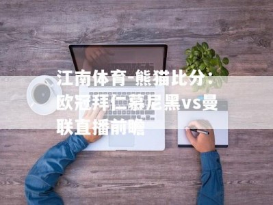 江南体育-熊猫比分：欧冠拜仁慕尼黑vs曼联直播前瞻