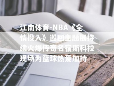 江南体育-NBA《全情投入》巡回主题展持续火爆传奇名宿斯科拉现场为篮球热爱加持