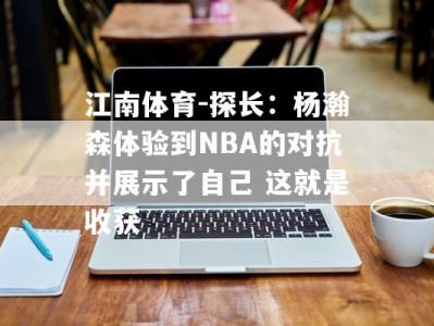 江南体育-探长：杨瀚森体验到NBA的对抗并展示了自己 这就是收获