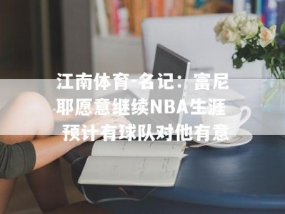 江南体育-名记：富尼耶愿意继续NBA生涯 预计有球队对他有意