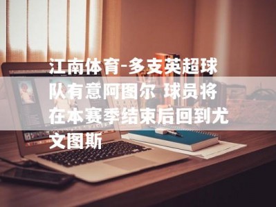 江南体育-多支英超球队有意阿图尔 球员将在本赛季结束后回到尤文图斯