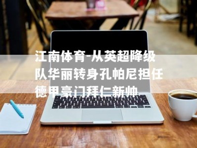 江南体育-从英超降级队华丽转身孔帕尼担任德甲豪门拜仁新帅