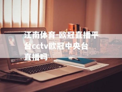 江南体育-欧冠直播平台cctv欧冠中央台直播吗