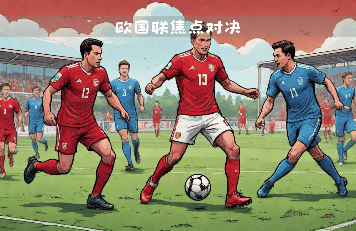 欧国联小组赛激情四射，各队实力悬殊角逐白热化