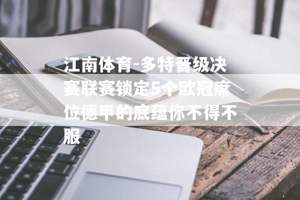 江南体育-多特晋级决赛联赛锁定5个欧冠席位德甲的底蕴你不得不服