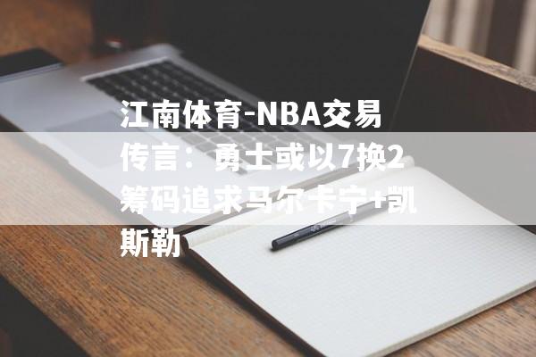 江南体育-NBA交易传言：勇士或以7换2筹码追求马尔卡宁+凯斯勒