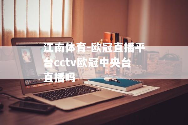 江南体育-欧冠直播平台cctv欧冠中央台直播吗