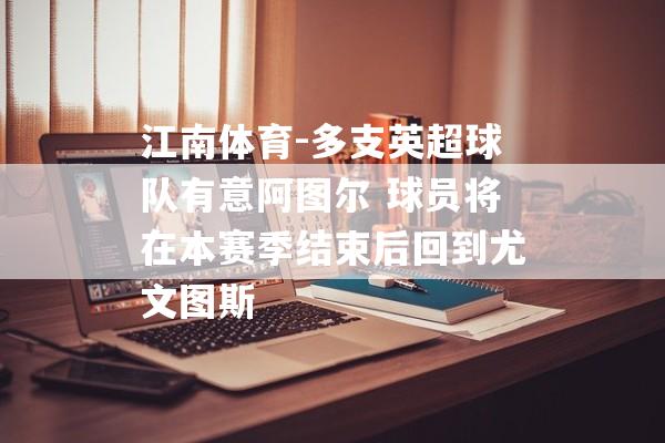 江南体育-多支英超球队有意阿图尔 球员将在本赛季结束后回到尤文图斯