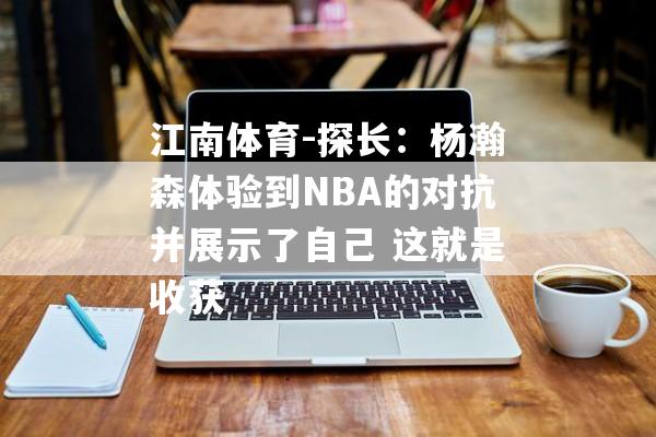 江南体育-探长：杨瀚森体验到NBA的对抗并展示了自己 这就是收获